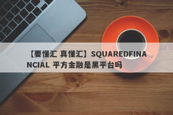 【要懂汇 真懂汇】SQUAREDFINANCIAL 平方金融是黑平台吗
-第1张图片-要懂汇圈网