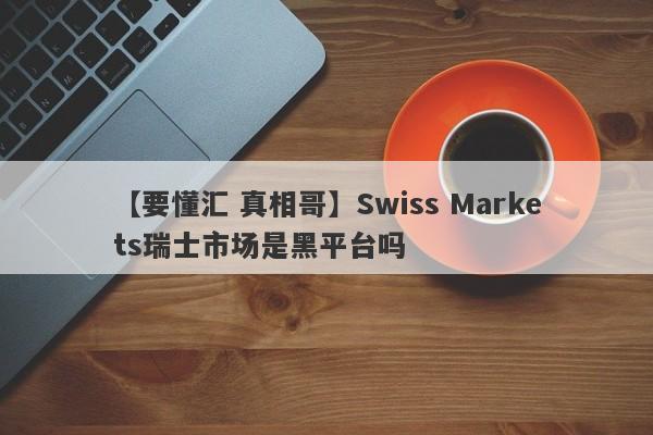 【要懂汇 真相哥】Swiss Markets瑞士市场是黑平台吗
-第1张图片-要懂汇圈网