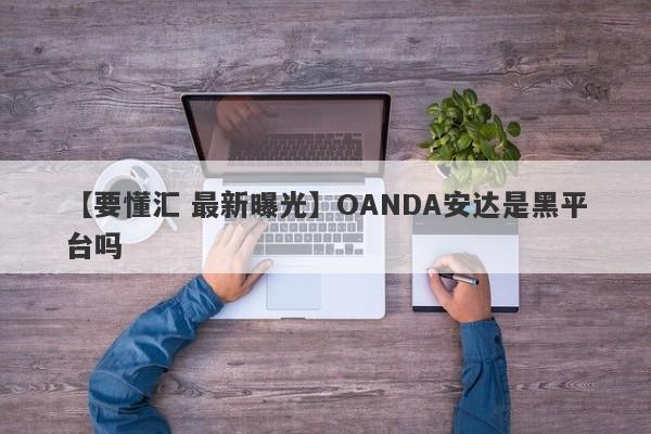 【要懂汇 最新曝光】OANDA安达是黑平台吗
-第1张图片-要懂汇圈网