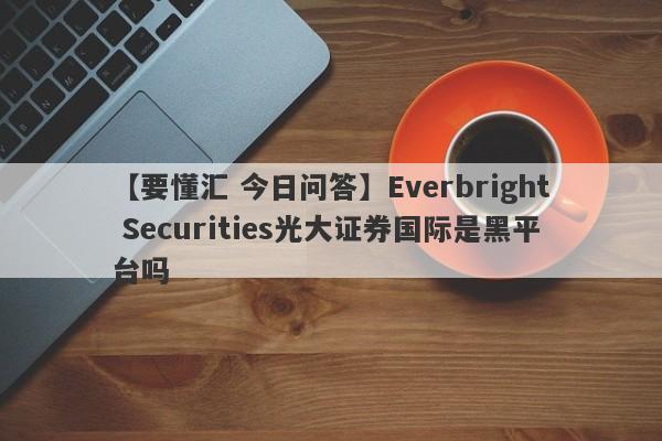 【要懂汇 今日问答】Everbright Securities光大证券国际是黑平台吗
-第1张图片-要懂汇圈网