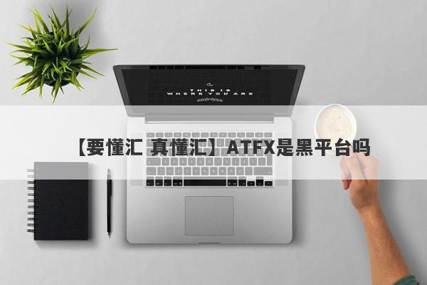 【要懂汇 真懂汇】ATFX是黑平台吗
-第1张图片-要懂汇圈网