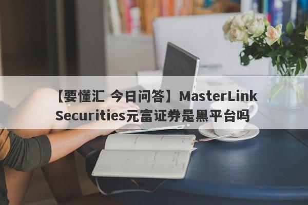 【要懂汇 今日问答】MasterLink Securities元富证券是黑平台吗
-第1张图片-要懂汇圈网