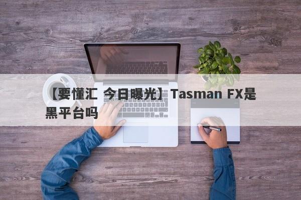 【要懂汇 今日曝光】Tasman FX是黑平台吗
-第1张图片-要懂汇圈网