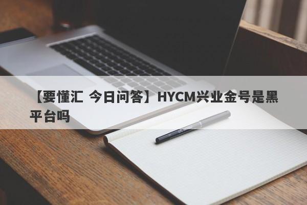 【要懂汇 今日问答】HYCM兴业金号是黑平台吗
-第1张图片-要懂汇圈网