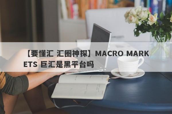 【要懂汇 汇圈神探】MACRO MARKETS 巨汇是黑平台吗
-第1张图片-要懂汇圈网