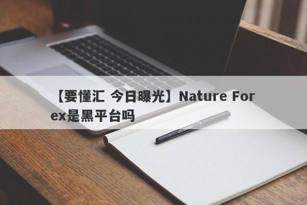 【要懂汇 今日曝光】Nature Forex是黑平台吗
-第1张图片-要懂汇圈网