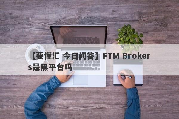 【要懂汇 今日问答】FTM Brokers是黑平台吗
-第1张图片-要懂汇圈网