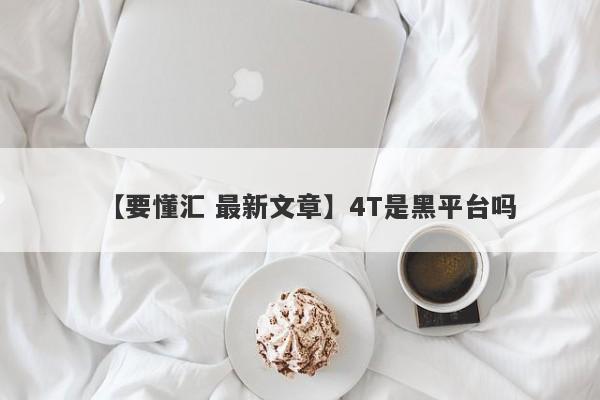 【要懂汇 最新文章】4T是黑平台吗
-第1张图片-要懂汇圈网