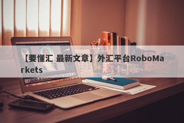 【要懂汇 最新文章】外汇平台RoboMarkets
-第1张图片-要懂汇圈网