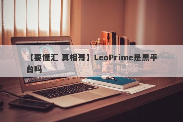 【要懂汇 真相哥】LeoPrime是黑平台吗
-第1张图片-要懂汇圈网