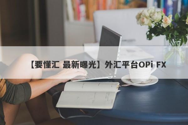 【要懂汇 最新曝光】外汇平台OPi FX
-第1张图片-要懂汇圈网