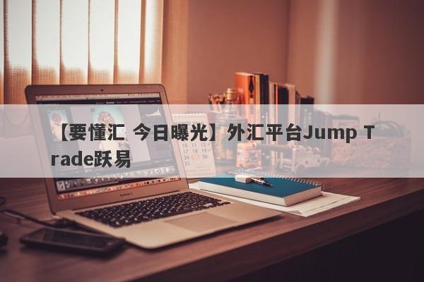 【要懂汇 今日曝光】外汇平台Jump Trade跃易
-第1张图片-要懂汇圈网