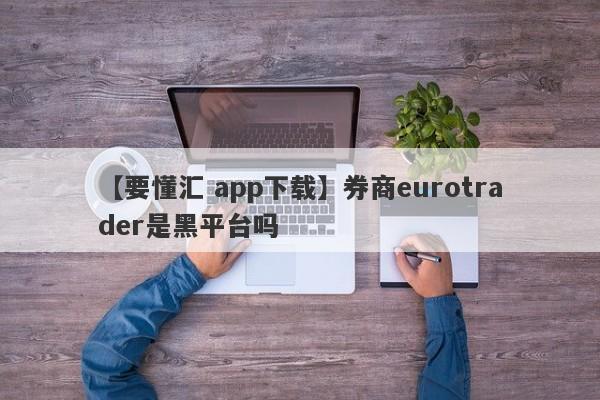 【要懂汇 app下载】券商eurotrader是黑平台吗
-第1张图片-要懂汇圈网