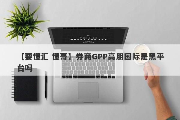 【要懂汇 懂哥】券商GPP高朋国际是黑平台吗
-第1张图片-要懂汇圈网