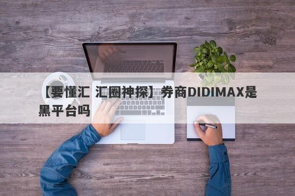 【要懂汇 汇圈神探】券商DIDIMAX是黑平台吗
-第1张图片-要懂汇圈网