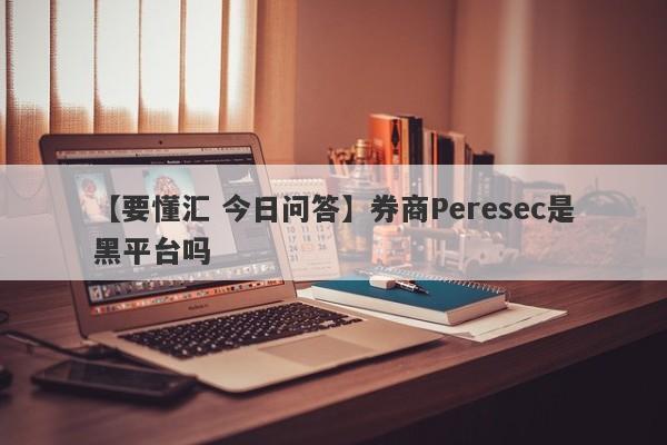 【要懂汇 今日问答】券商Peresec是黑平台吗
-第1张图片-要懂汇圈网