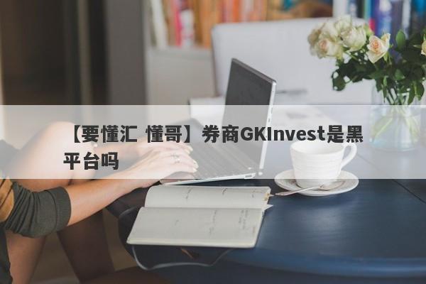 【要懂汇 懂哥】券商GKInvest是黑平台吗
-第1张图片-要懂汇圈网