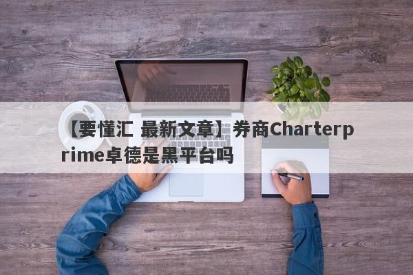 【要懂汇 最新文章】券商Charterprime卓德是黑平台吗
-第1张图片-要懂汇圈网