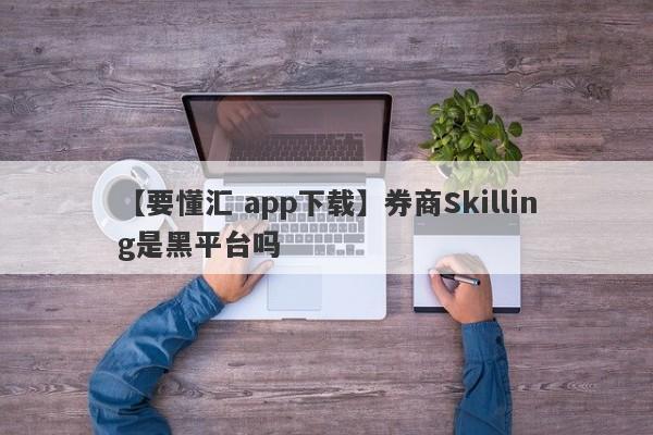 【要懂汇 app下载】券商Skilling是黑平台吗
-第1张图片-要懂汇圈网