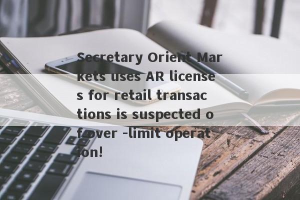 Secretary Orient Markets uses AR licenses for retail transactions is suspected of over -limit operation!-第1张图片-要懂汇圈网