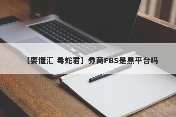 【要懂汇 毒蛇君】券商FBS是黑平台吗
-第1张图片-要懂汇圈网