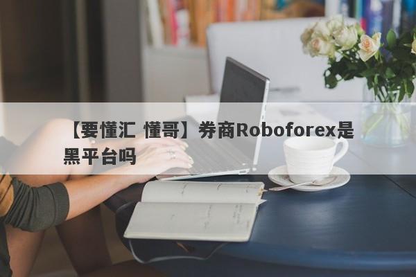 【要懂汇 懂哥】券商Roboforex是黑平台吗
-第1张图片-要懂汇圈网