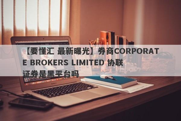 【要懂汇 最新曝光】券商CORPORATE BROKERS LIMITED 协联证券是黑平台吗
-第1张图片-要懂汇圈网