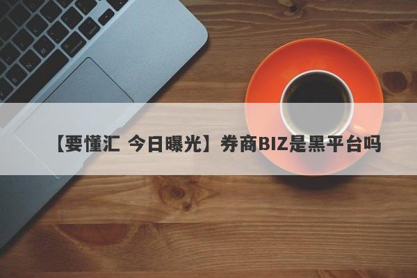 【要懂汇 今日曝光】券商BIZ是黑平台吗
-第1张图片-要懂汇圈网