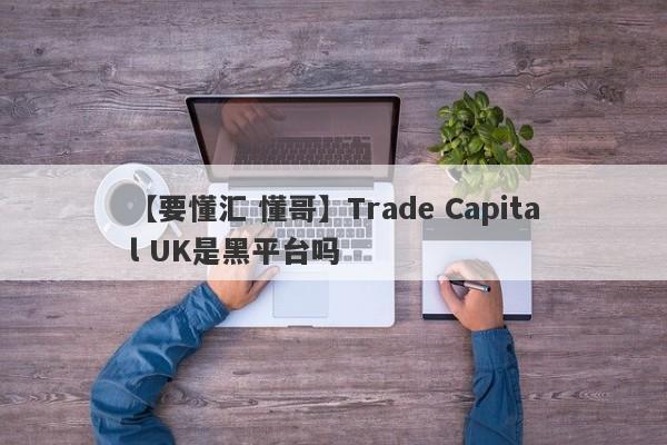 【要懂汇 懂哥】Trade Capital UK是黑平台吗
-第1张图片-要懂汇圈网