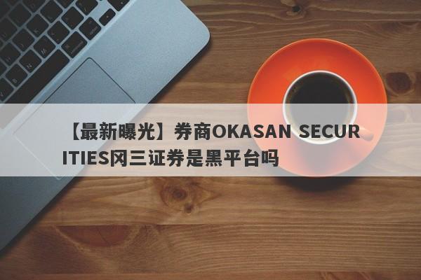 【最新曝光】券商OKASAN SECURITIES冈三证券是黑平台吗
-第1张图片-要懂汇圈网