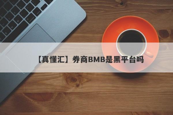 【真懂汇】券商BMB是黑平台吗
-第1张图片-要懂汇圈网