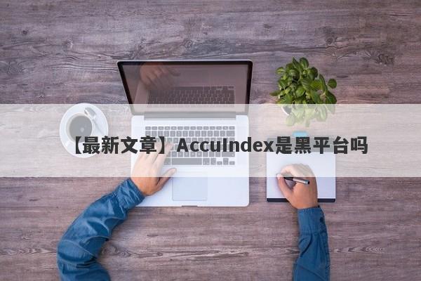 【最新文章】AccuIndex是黑平台吗
-第1张图片-要懂汇圈网