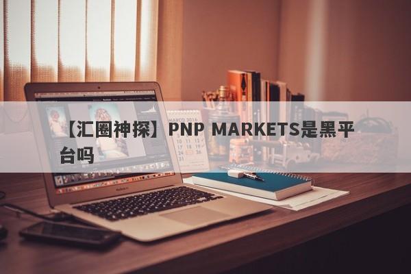 【汇圈神探】PNP MARKETS是黑平台吗
-第1张图片-要懂汇圈网