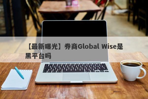 【最新曝光】券商Global Wise是黑平台吗
-第1张图片-要懂汇圈网