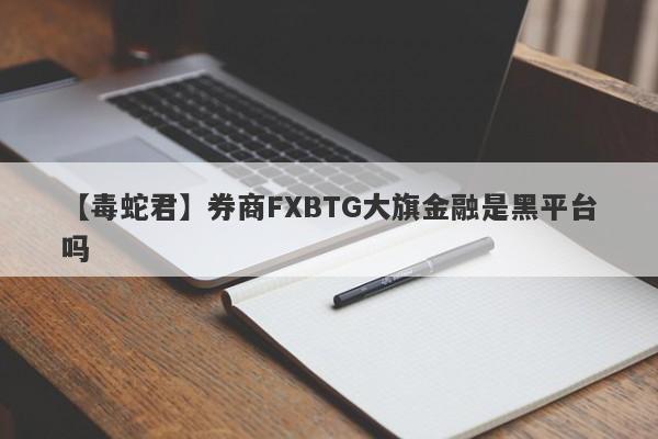 【毒蛇君】券商FXBTG大旗金融是黑平台吗
-第1张图片-要懂汇圈网