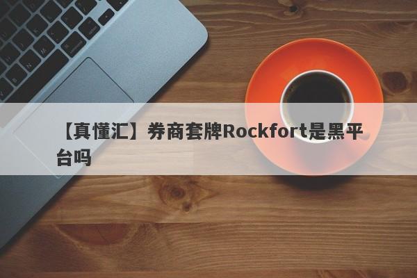 【真懂汇】券商套牌Rockfort是黑平台吗
-第1张图片-要懂汇圈网