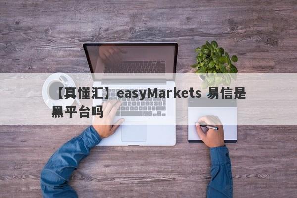 【真懂汇】easyMarkets 易信是黑平台吗
-第1张图片-要懂汇圈网