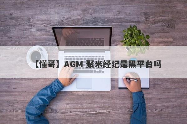 【懂哥】AGM 聚米经纪是黑平台吗
-第1张图片-要懂汇圈网