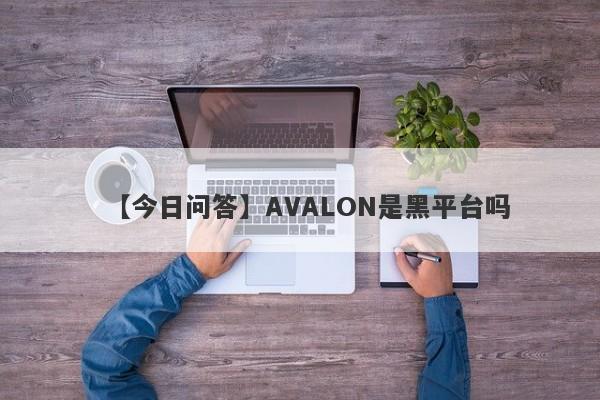 【今日问答】AVALON是黑平台吗
-第1张图片-要懂汇圈网