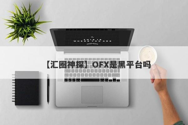 【汇圈神探】OFX是黑平台吗
-第1张图片-要懂汇圈网