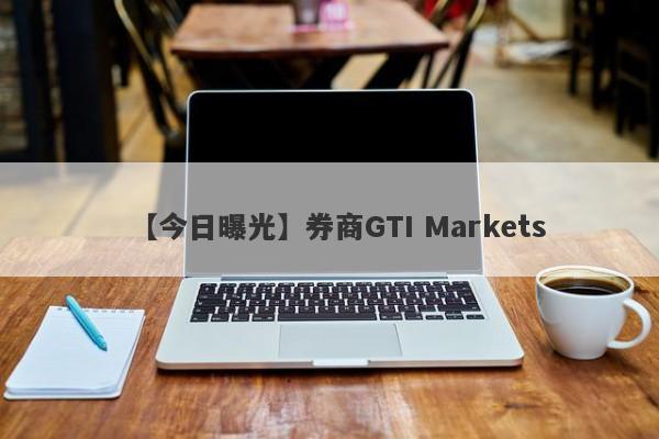 【今日曝光】券商GTI Markets
-第1张图片-要懂汇圈网