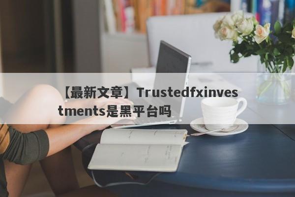 【最新文章】Trustedfxinvestments是黑平台吗
-第1张图片-要懂汇圈网