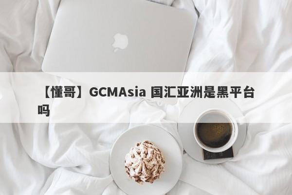 【懂哥】GCMAsia 国汇亚洲是黑平台吗
-第1张图片-要懂汇圈网