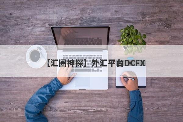 【汇圈神探】外汇平台DCFX
-第1张图片-要懂汇圈网