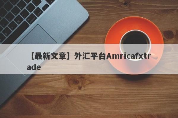 【最新文章】外汇平台Amricafxtrade
-第1张图片-要懂汇圈网