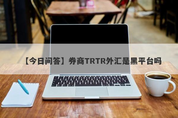 【今日问答】券商TRTR外汇是黑平台吗
-第1张图片-要懂汇圈网