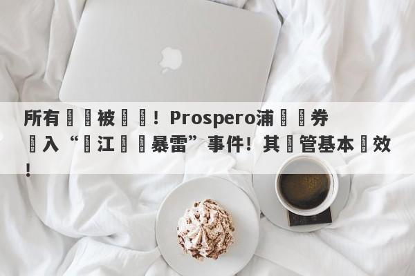 所有賬戶被凍結！Prospero浦華證券捲入“長江換匯暴雷”事件！其監管基本無效！-第1张图片-要懂汇圈网