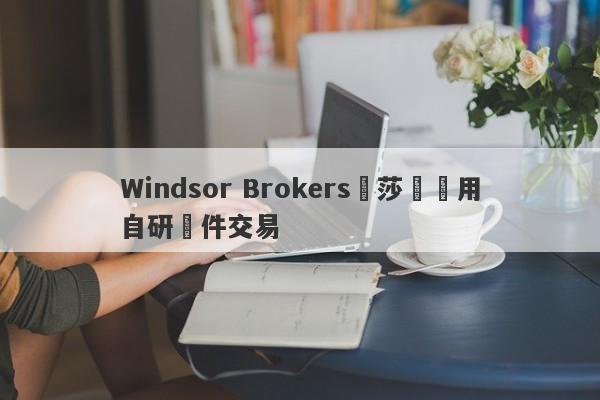 Windsor Brokers溫莎經紀用自研軟件交易-第1张图片-要懂汇圈网