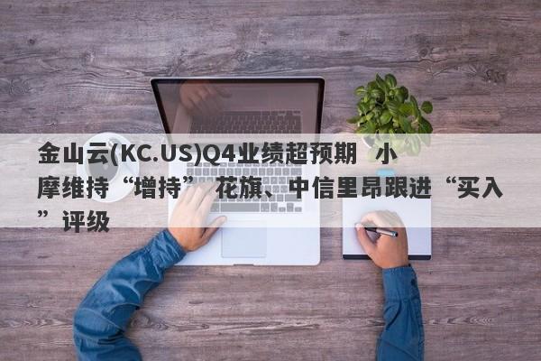 金山云(KC.US)Q4业绩超预期  小摩维持“增持” 花旗、中信里昂跟进“买入”评级-第1张图片-要懂汇圈网