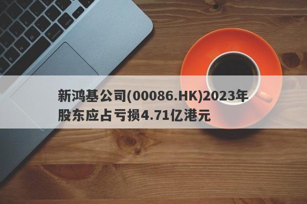 新鸿基公司(00086.HK)2023年股东应占亏损4.71亿港元-第1张图片-要懂汇圈网